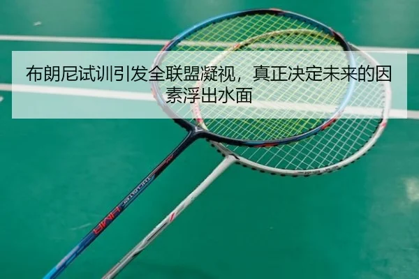 布朗尼试训引发全联盟凝视，真正决定未来的因素浮出水面