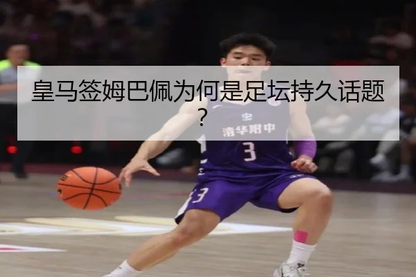 皇马签姆巴佩为何是足坛持久话题？