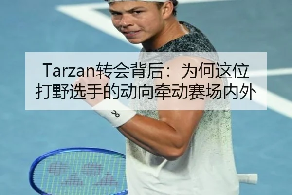 Tarzan转会背后：为何这位打野选手的动向牵动赛场内外
